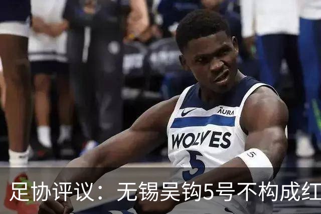 足协评议：无锡吴钩5号不构成红牌；漏判山西崇德荣海16号红牌